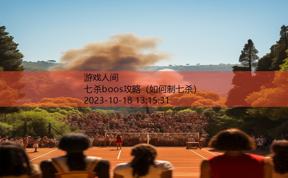 七杀boos攻略(如何制七杀) 七杀boos攻略(如何制七杀)