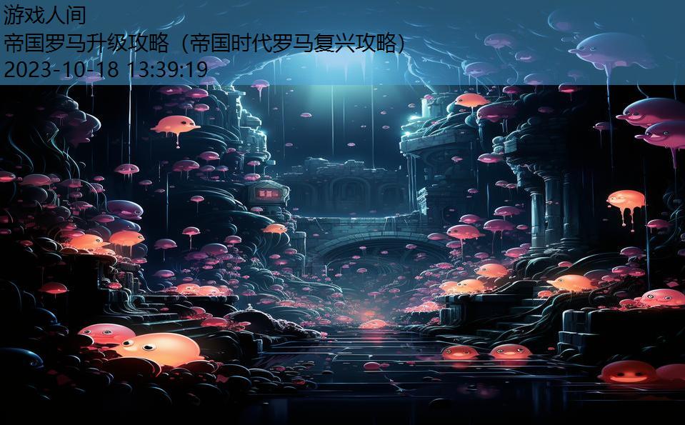 帝国罗马升级攻略(帝国时代罗马复兴攻略) 帝国罗马升级攻略(帝国时代罗马复兴攻略)