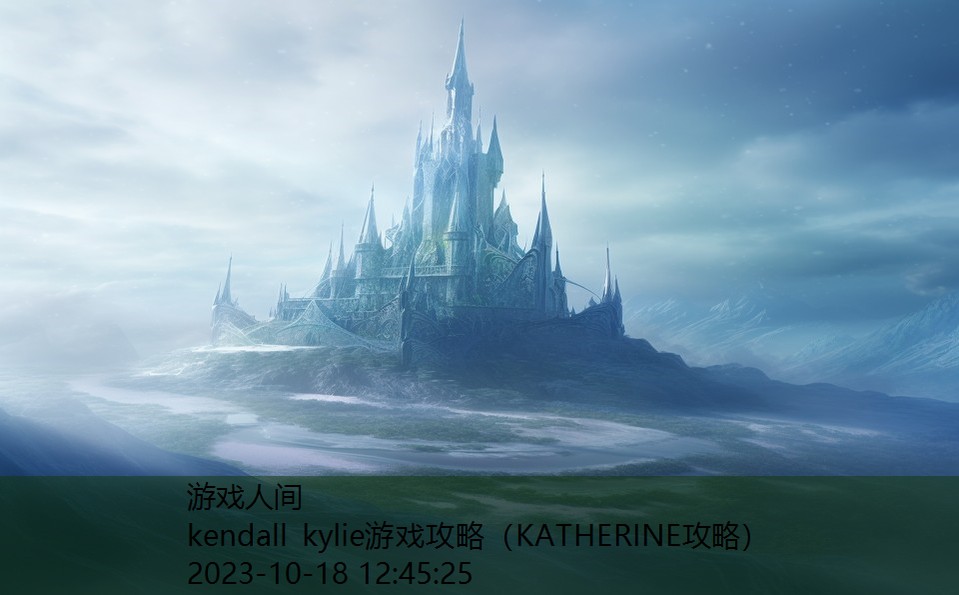 kendall kylie游戏攻略(KATHERINE攻略) kendall kylie游戏攻略(KATHERINE攻略)