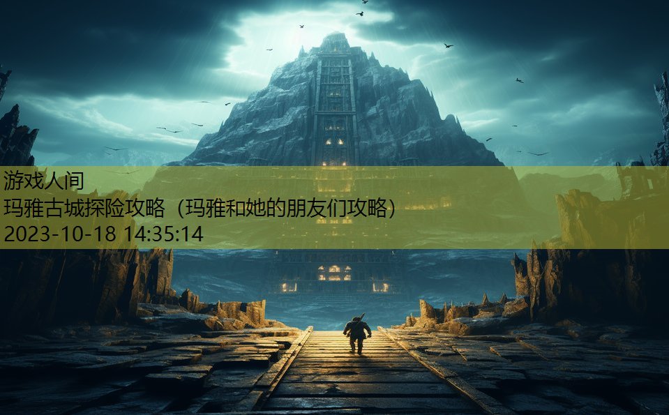 玛雅古城探险攻略（玛雅和她的朋友们攻略）