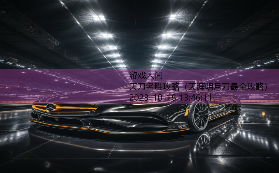 天刀名胜攻略(天涯明月刀最全攻略) 天刀名胜攻略(天涯明月刀最全攻略)