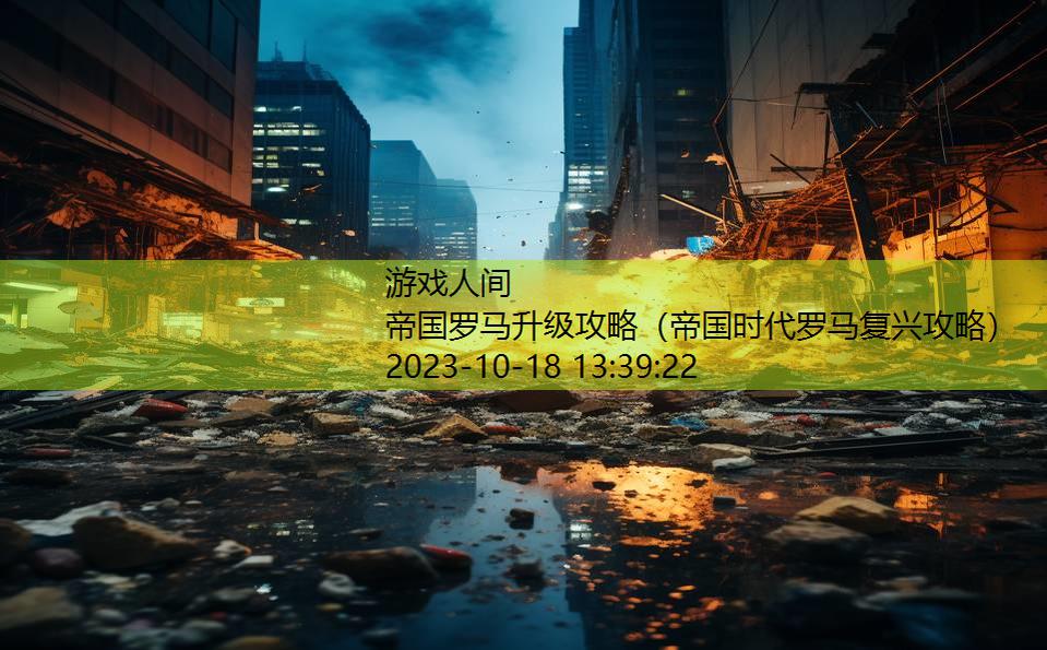 帝国罗马升级攻略(帝国时代罗马复兴攻略) 帝国罗马升级攻略(帝国时代罗马复兴攻略)