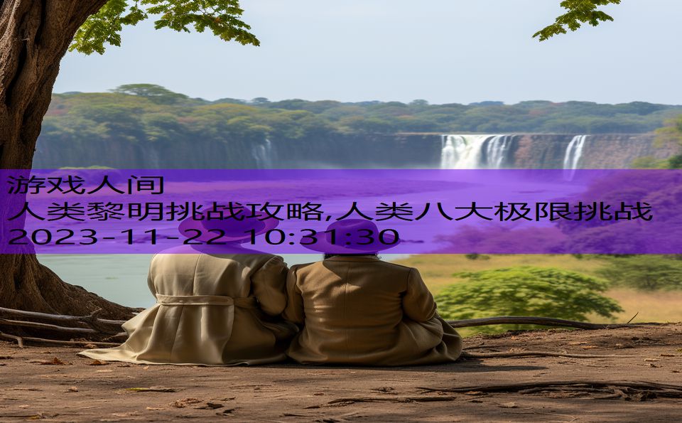 人类黎明挑战攻略,人类八大极限挑战