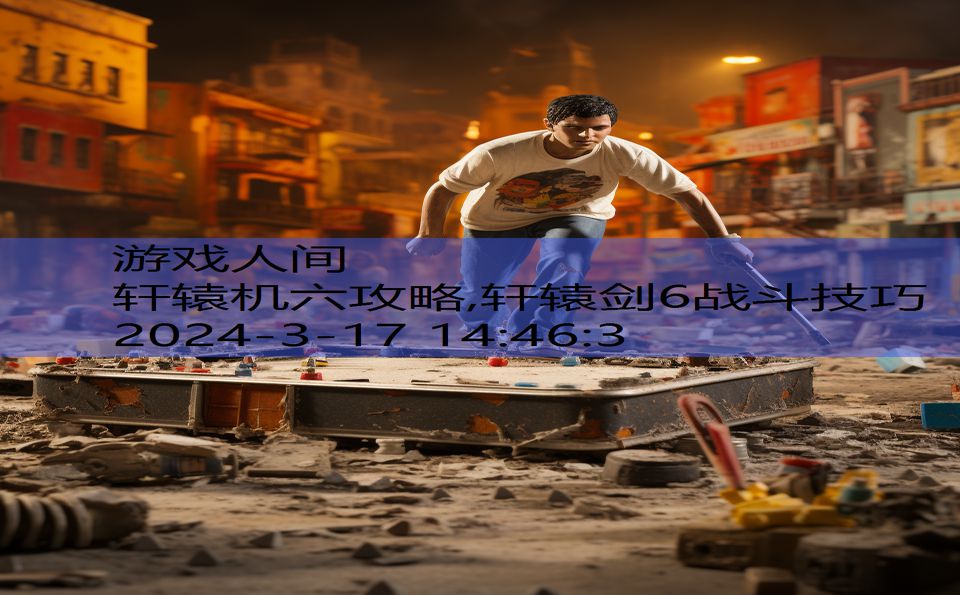 轩辕机六攻略,轩辕剑6战斗技巧