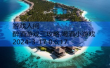 醉酒游戏三攻略,喝酒小游戏-游戏人间