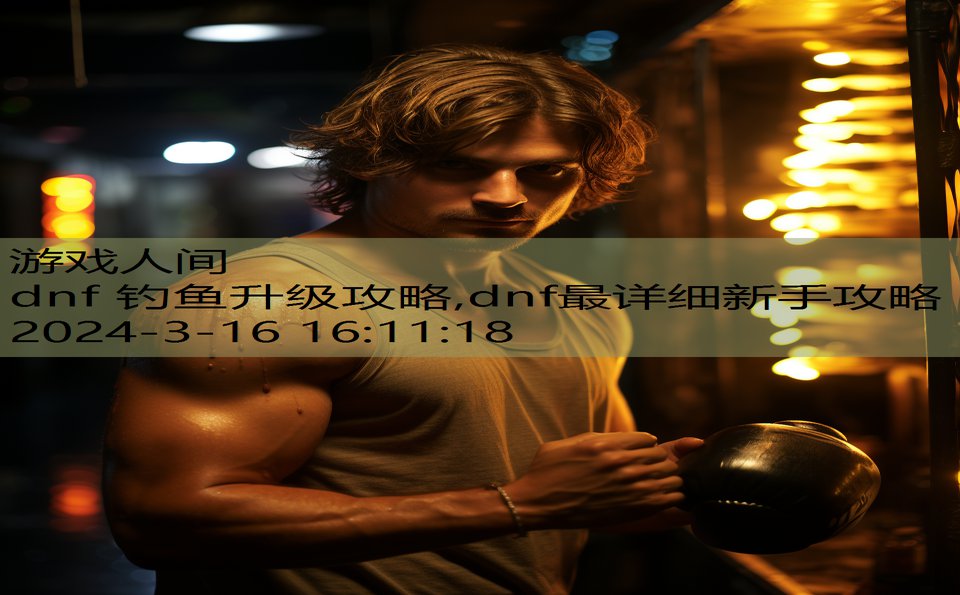 dnf 钓鱼升级攻略,dnf最详细新手攻略